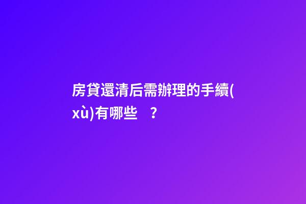 房貸還清后需辦理的手續(xù)有哪些？